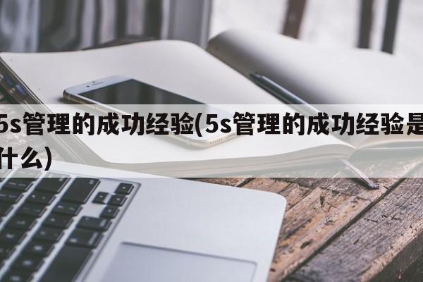 5s管理的成功经验(5s管理的成功经验是什么)