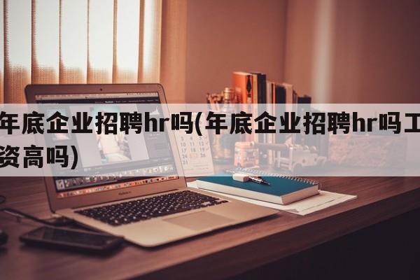 年底企业招聘hr吗(年底企业招聘hr吗工资高吗)