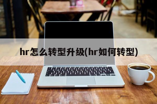 hr怎么转型升级(hr如何转型)