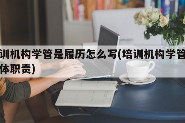 培训机构学管是履历怎么写(培训机构学管的具体职责)